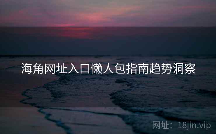 海角网址入口懒人包指南趋势洞察