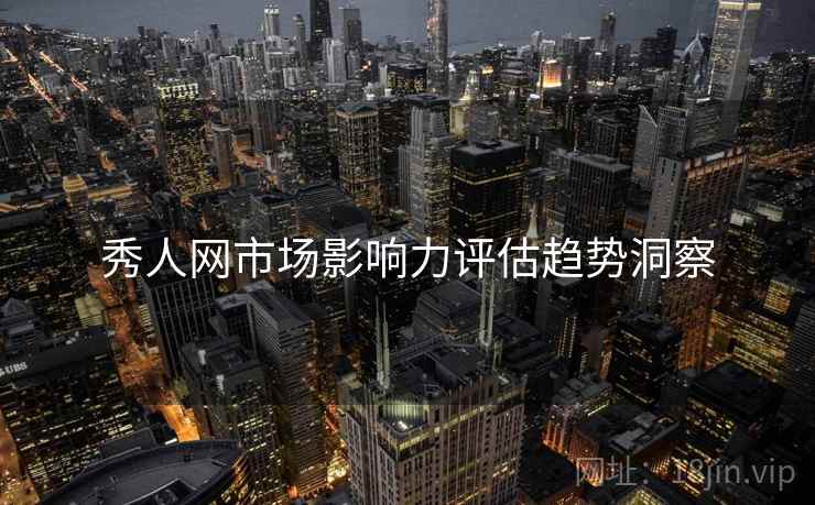 秀人网市场影响力评估趋势洞察