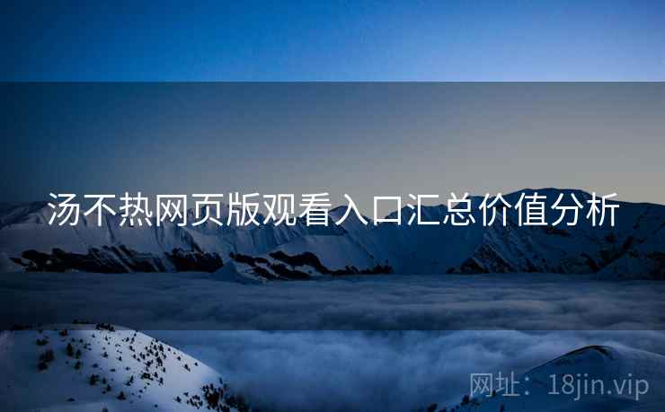 汤不热网页版观看入口汇总价值分析