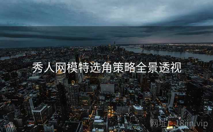 秀人网模特选角策略全景透视