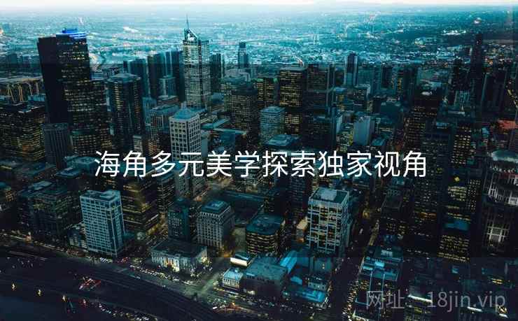 海角多元美学探索独家视角