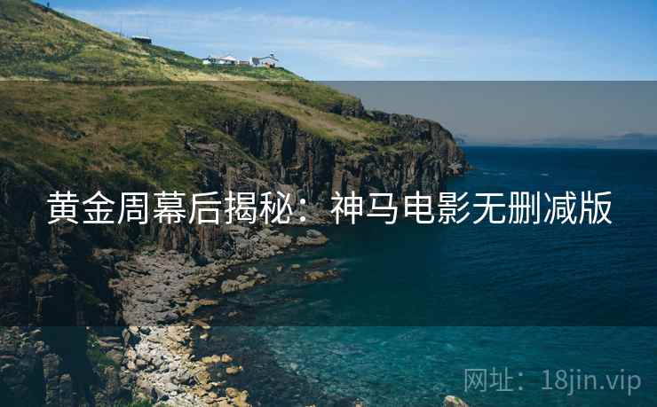 黄金周幕后揭秘：神马电影无删减版