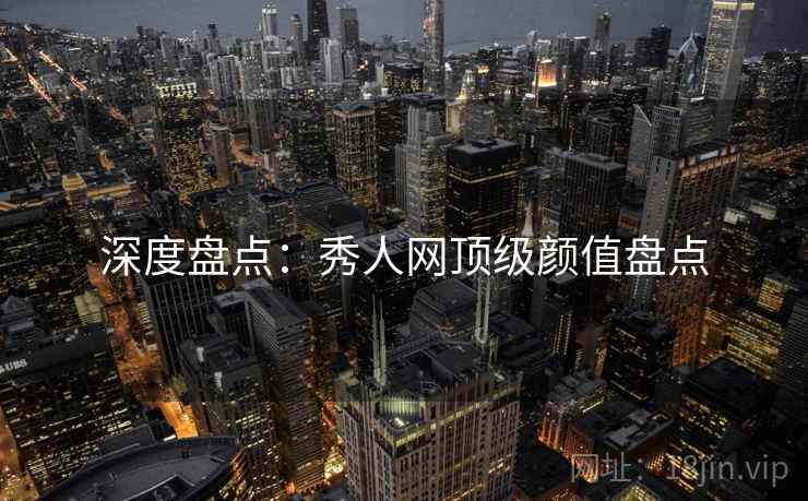深度盘点：秀人网顶级颜值盘点