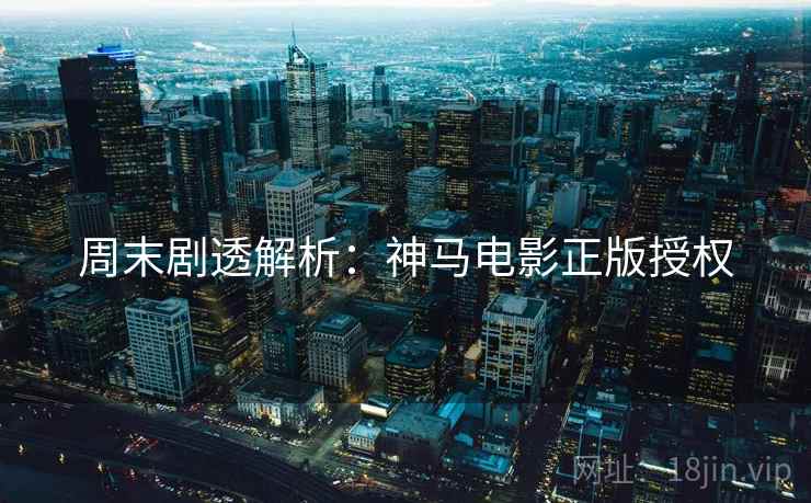 周末剧透解析：神马电影正版授权