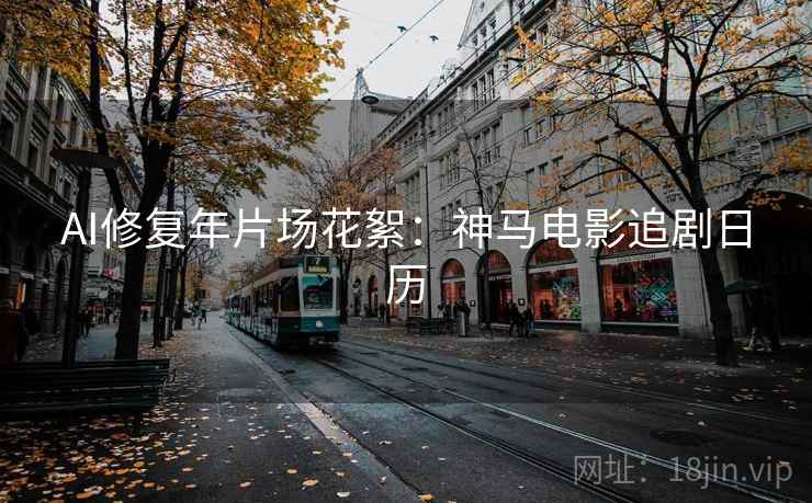AI修复年片场花絮：神马电影追剧日历