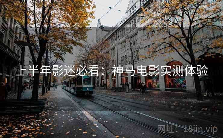 上半年影迷必看：神马电影实测体验