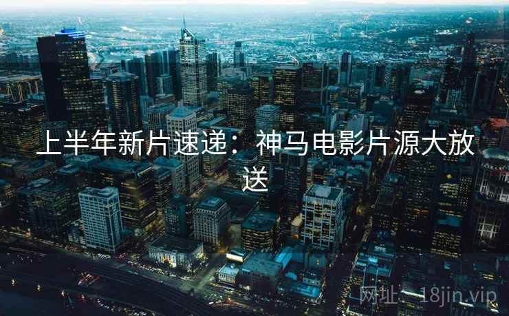 上半年新片速递：神马电影片源大放送