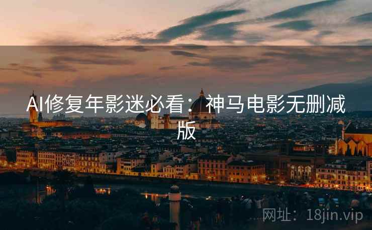 AI修复年影迷必看：神马电影无删减版