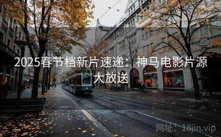 2025春节档新片速递：神马电影片源大放送