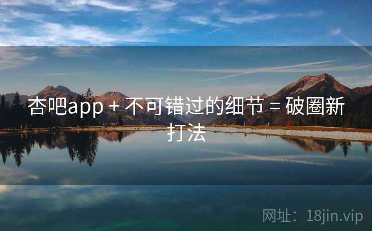 杏吧app + 不可错过的细节 = 破圈新打法