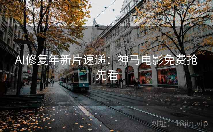 AI修复年新片速递：神马电影免费抢先看