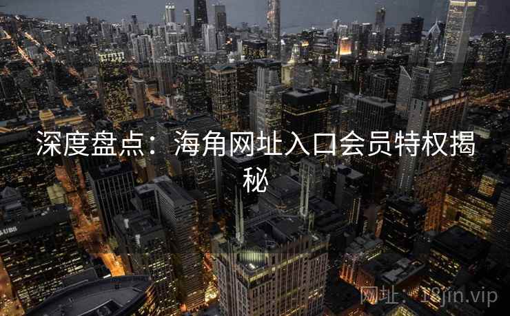 深度盘点：海角网址入口会员特权揭秘
