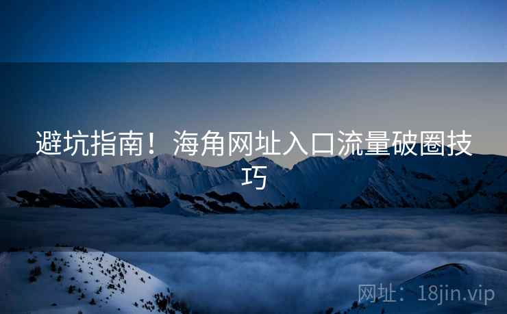 避坑指南！海角网址入口流量破圈技巧