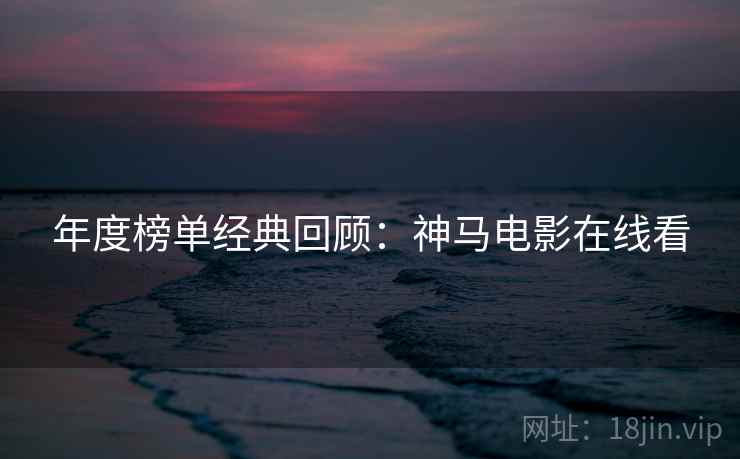 年度榜单经典回顾：神马电影在线看