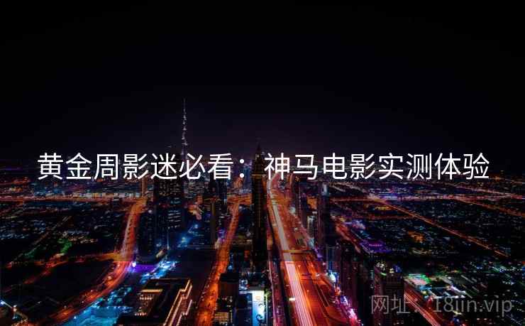黄金周影迷必看：神马电影实测体验