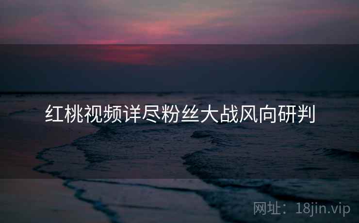 红桃视频详尽粉丝大战风向研判