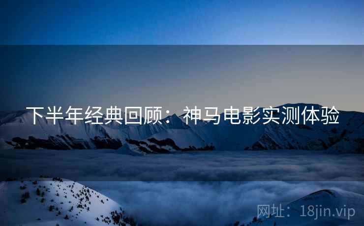 下半年经典回顾：神马电影实测体验