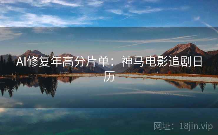 AI修复年高分片单：神马电影追剧日历