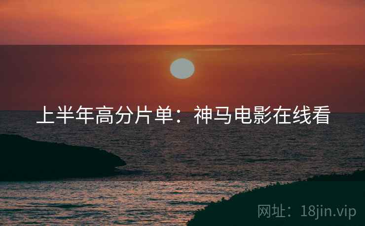 上半年高分片单：神马电影在线看