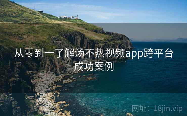 从零到一了解汤不热视频app跨平台成功案例