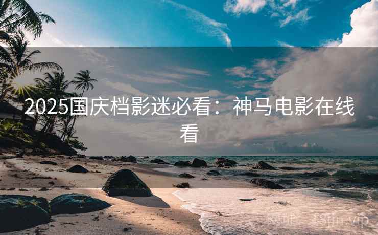 2025国庆档影迷必看：神马电影在线看