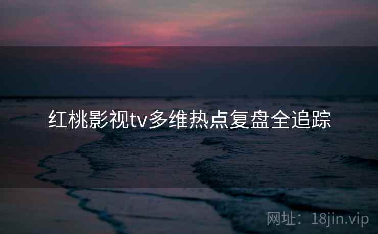红桃影视tv多维热点复盘全追踪