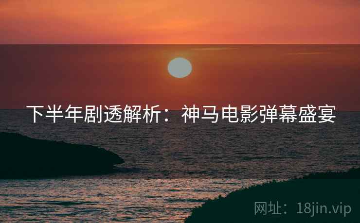 下半年剧透解析：神马电影弹幕盛宴