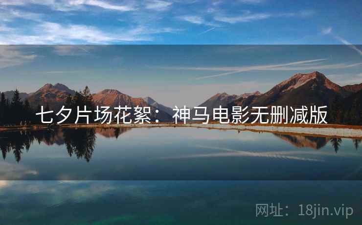七夕片场花絮：神马电影无删减版